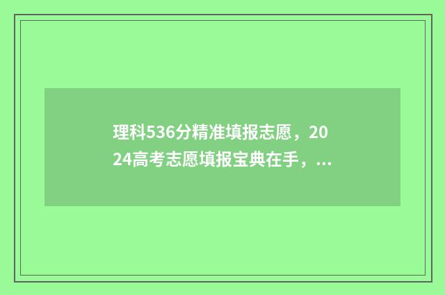 理科536分精准填报志愿，2024高考志愿填报宝典在手，轻松逆袭名校 理科530分成绩如何
