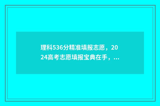 理科536分精准填报志愿，2024高考志愿填报宝典在手，轻松逆袭名校 理科530分成绩如何