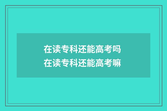 在读专科还能高考吗 在读专科还能高考嘛
