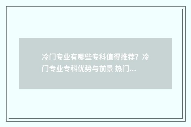 冷门专业有哪些专科值得推荐？冷门专业专科优势与前景 热门专业有哪些专业男生