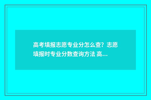 高考填报志愿专业分怎么查？志愿填报时专业分数查询方法 高考填报志愿专科能填报几个专业