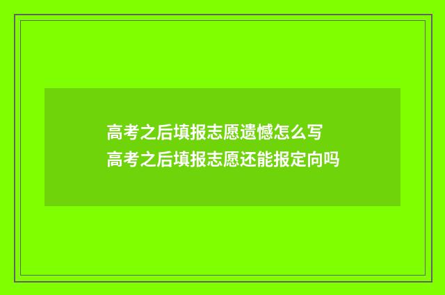 高考之后填报志愿遗憾怎么写 高考之后填报志愿还能报定向吗