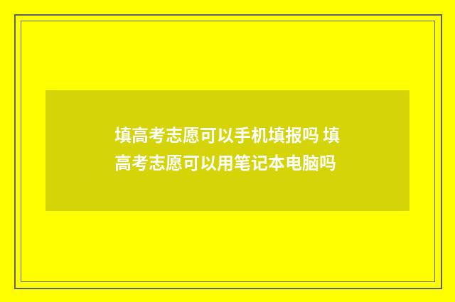 填高考志愿可以手机填报吗 填高考志愿可以用笔记本电脑吗