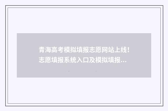 青海高考模拟填报志愿网站上线！志愿填报系统入口及模拟填报指南 青海一模式高考试卷