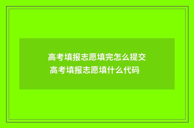 高考填报志愿填完怎么提交 高考填报志愿填什么代码