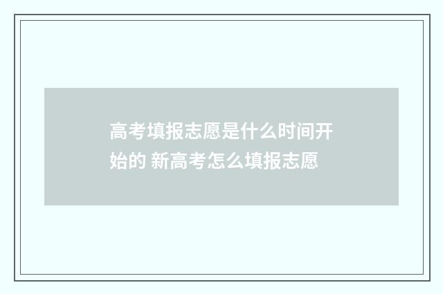 高考填报志愿是什么时间开始的 新高考怎么填报志愿