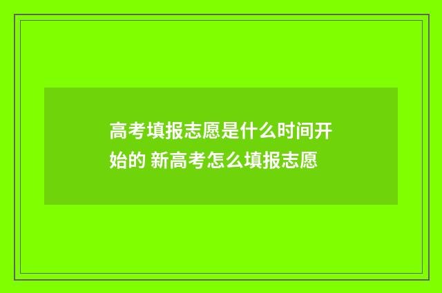 高考填报志愿是什么时间开始的 新高考怎么填报志愿