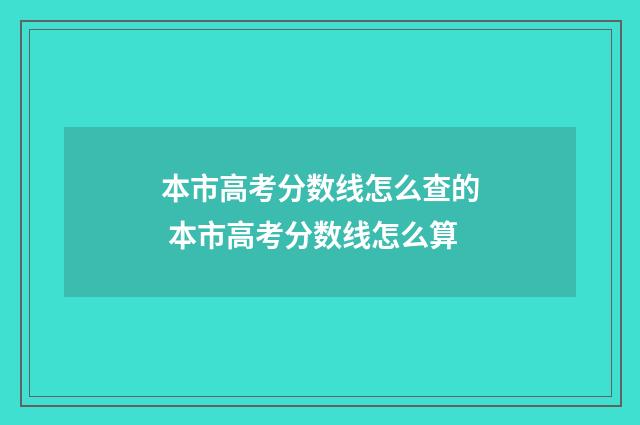 本市高考分数线怎么查的 本市高考分数线怎么算