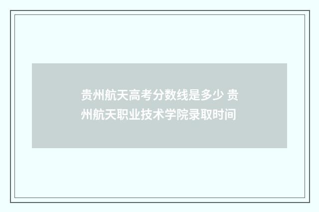 贵州航天高考分数线是多少 贵州航天职业技术学院录取时间