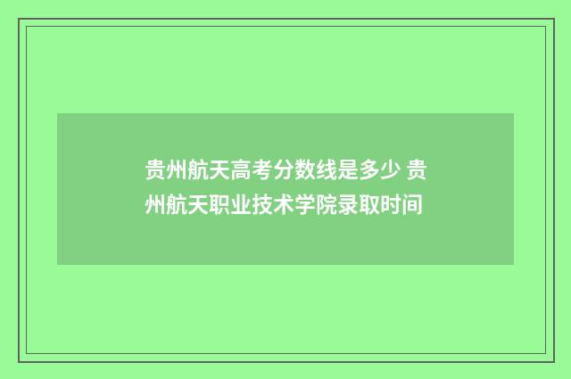 贵州航天高考分数线是多少 贵州航天职业技术学院录取时间