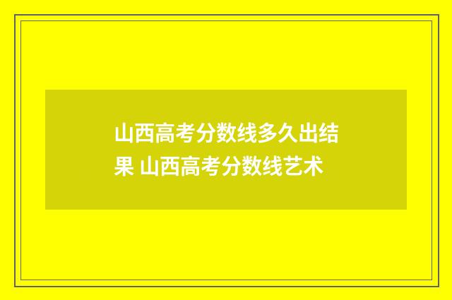 山西高考分数线多久出结果 山西高考分数线艺术