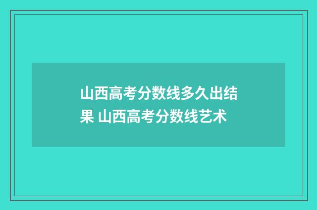 山西高考分数线多久出结果 山西高考分数线艺术
