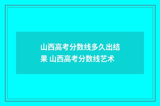 山西高考分数线多久出结果 山西高考分数线艺术
