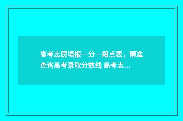 高考志愿填报一分一段点表，精准查询高考录取分数线 高考志愿填报指南