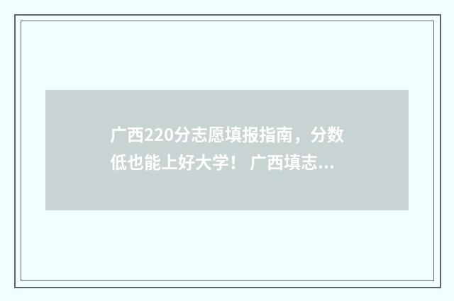 广西220分志愿填报指南，分数低也能上好大学！ 广西填志愿2021