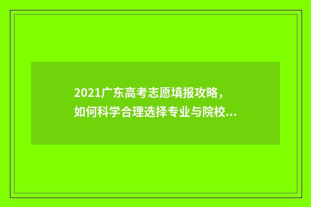 2021广东高考志愿填报攻略，如何科学合理选择专业与院校？ 2021广东高考志愿解读
