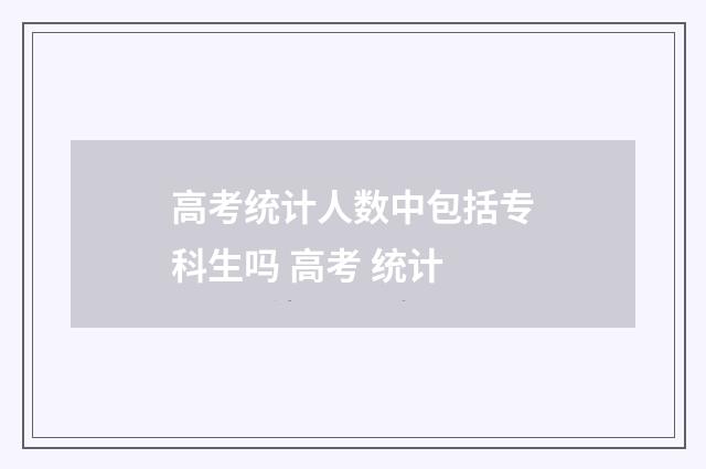高考统计人数中包括专科生吗 高考 统计