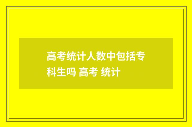 高考统计人数中包括专科生吗 高考 统计