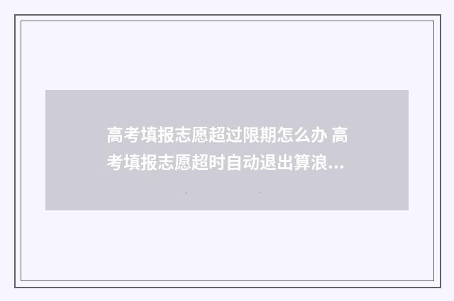 高考填报志愿超过限期怎么办 高考填报志愿超时自动退出算浪费一次机会吗