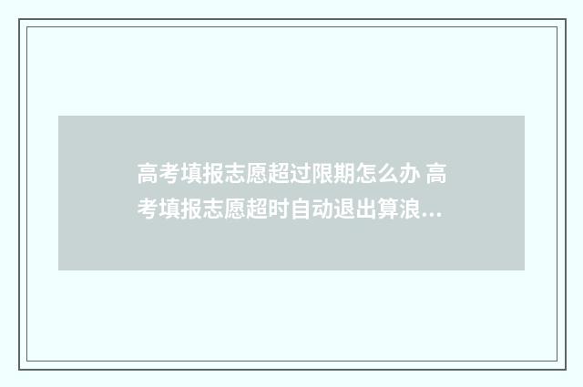 高考填报志愿超过限期怎么办 高考填报志愿超时自动退出算浪费一次机会吗