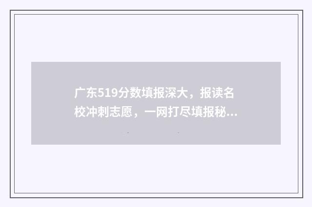 广东519分数填报深大，报读名校冲刺志愿，一网打尽填报秘籍 广东今年高考519分能上什么大学
