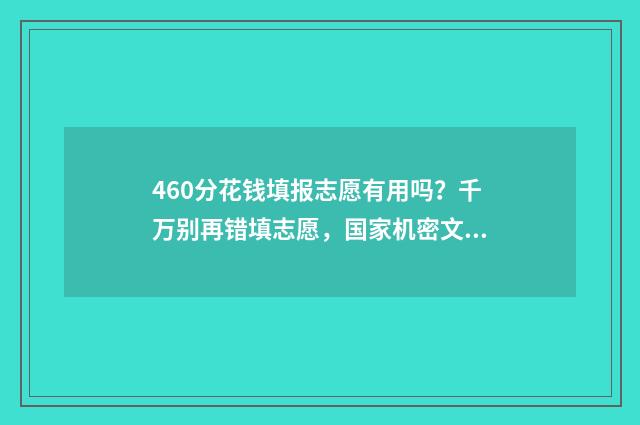 460分花钱填报志愿有用吗？千万别再错填志愿，国家机密文件曝光！
