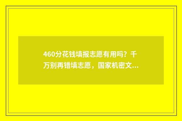 460分花钱填报志愿有用吗？千万别再错填志愿，国家机密文件曝光！