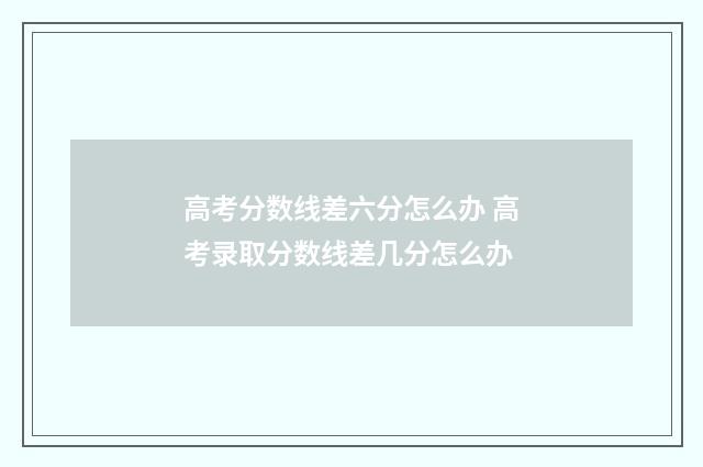 高考分数线差六分怎么办 高考录取分数线差几分怎么办