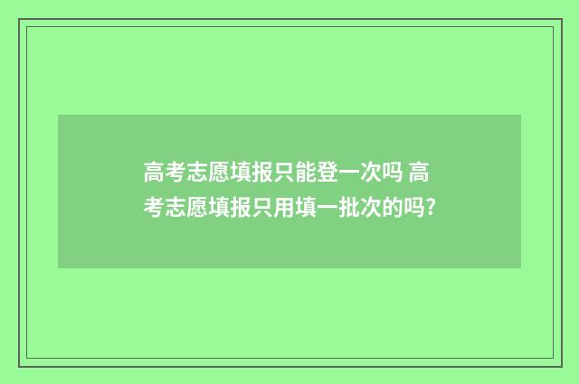 高考志愿填报只能登一次吗 高考志愿填报只用填一批次的吗?