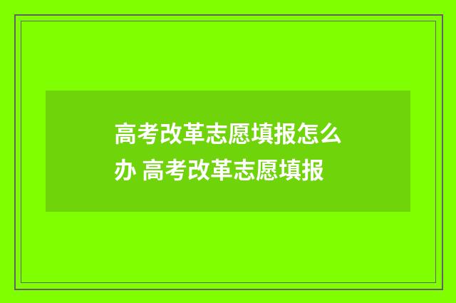 高考改革志愿填报怎么办 高考改革志愿填报