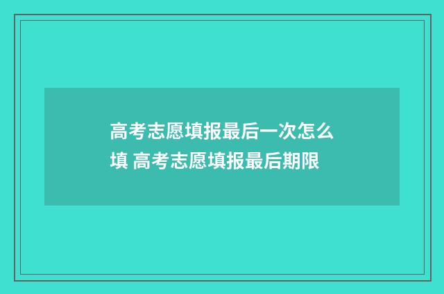 高考志愿填报最后一次怎么填 高考志愿填报最后期限