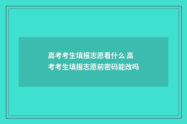 高考考生填报志愿看什么 高考考生填报志愿前密码能改吗
