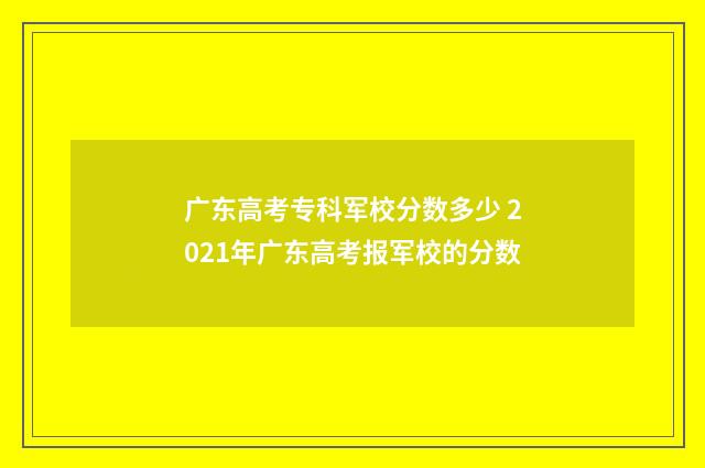 广东高考专科军校分数多少 2021年广东高考报军校的分数