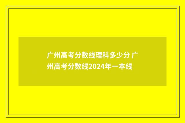 广州高考分数线理科多少分 广州高考分数线2024年一本线