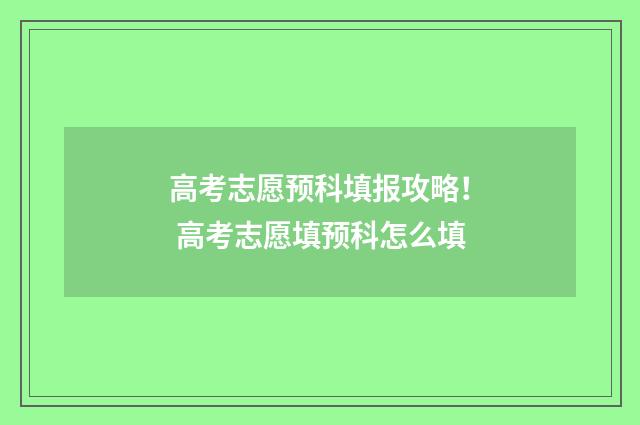 高考志愿预科填报攻略！ 高考志愿填预科怎么填
