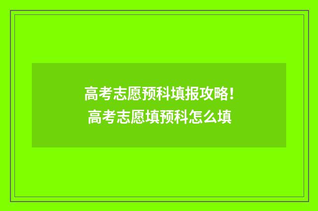 高考志愿预科填报攻略！ 高考志愿填预科怎么填