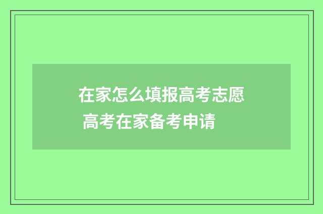 在家怎么填报高考志愿 高考在家备考申请