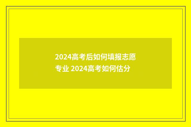 2024高考后如何填报志愿专业 2024高考如何估分