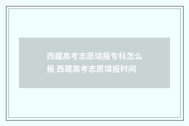 西藏高考志愿填报专科怎么报 西藏高考志愿填报时间