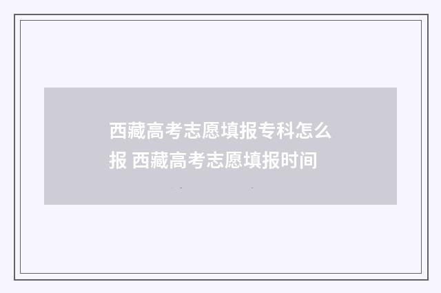 西藏高考志愿填报专科怎么报 西藏高考志愿填报时间