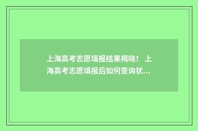 上海高考志愿填报结果揭晓！ 上海高考志愿填报后如何查询状态