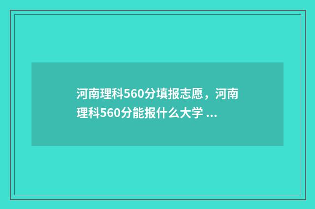 河南理科560分填报志愿，河南理科560分能报什么大学 河南理科560分能排多少名