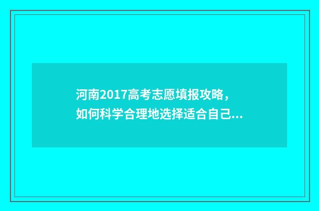 河南2017高考志愿填报攻略，如何科学合理地选择适合自己的专业和学校？ 2017年河南高考分数线及名次