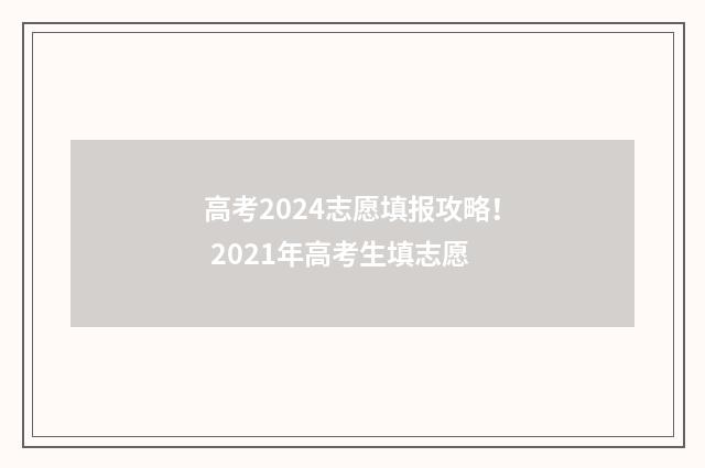 高考2024志愿填报攻略！ 2021年高考生填志愿
