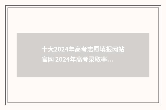 十大2024年高考志愿填报网站官网 2024年高考录取率继续降低
