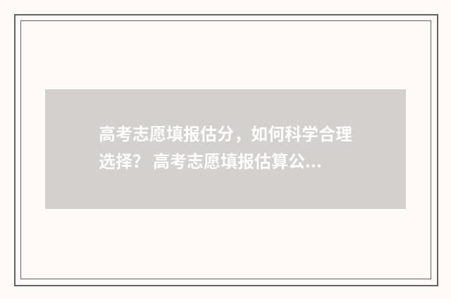 高考志愿填报估分，如何科学合理选择？ 高考志愿填报估算公式
