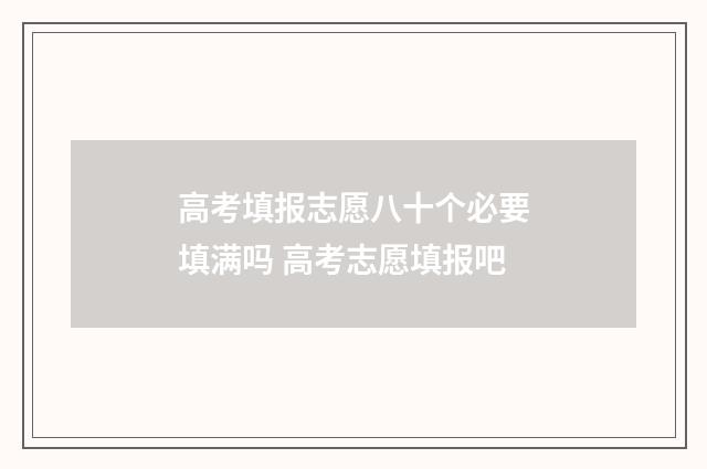 高考填报志愿八十个必要填满吗 高考志愿填报吧