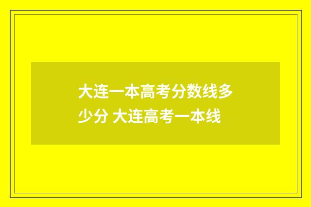 大连一本高考分数线多少分 大连高考一本线