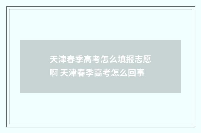 天津春季高考怎么填报志愿啊 天津春季高考怎么回事