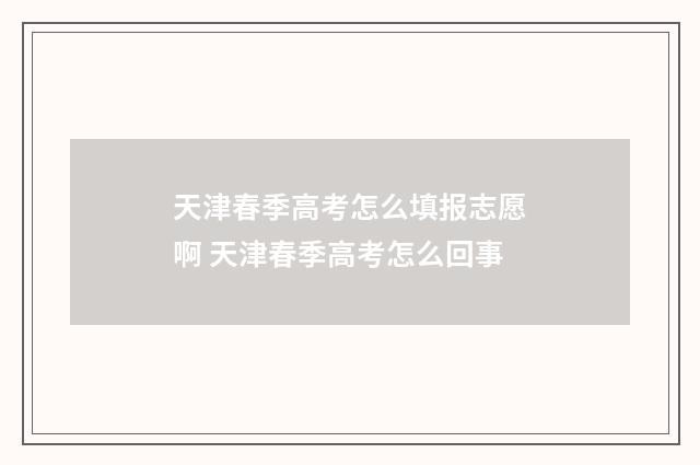 天津春季高考怎么填报志愿啊 天津春季高考怎么回事